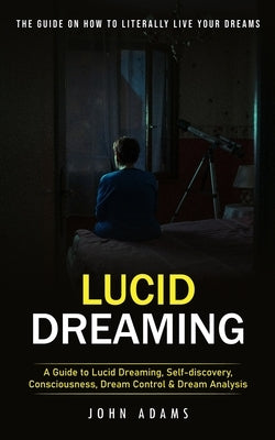 Lucid Dreaming: The Ultimate Guide on How to Literally Live Your Dreams (A Guide to Lucid Dreaming, Self-discovery, Consciousness, Dre by Adams, John