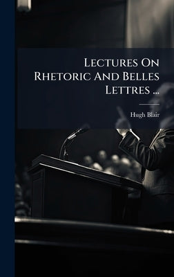 Lectures On Rhetoric And Belles Lettres ... by Blair, Hugh