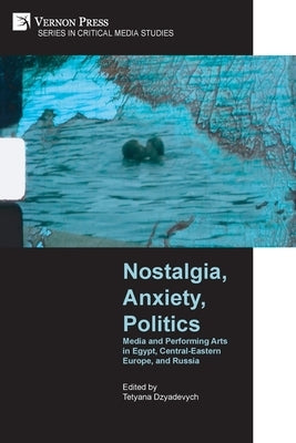 Nostalgia, Anxiety, Politics: Media and Performing Arts in Egypt, Central-Eastern Europe, and Russia by Dzyadevych, Tetyana