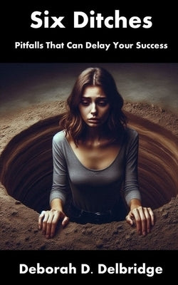Six Ditches: Pitfalls That Can Delay Your Success by Delbridge, Deborah D.