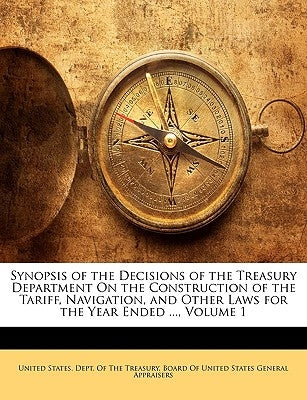Synopsis of the Decisions of the Treasury Department On the Construction of the Tariff, Navigation, and Other Laws for the Year Ended ..., Volume 1 by United States Dept of the Treasury