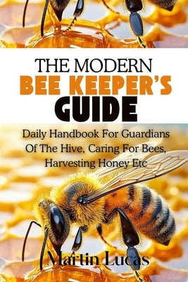 The Modern Beekeeper's Guide: Daily Handbook for Guardians of the Hive, Caring for Bees, Harvesting Honey Etc by Lucas, Martin