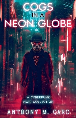 Cogs in a Neon Globe: A Cyberpunk Noir Collection by Caro, Anthony M.