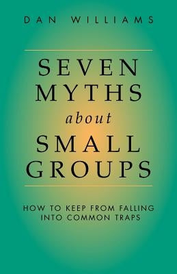 Seven Myths about Small Groups: How to Keep from Falling Into Common Traps by Williams, Dan