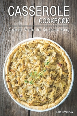 Casserole Cookbook: Casserole Recipes that Go Beyond Boring by Hoskinson, Brad