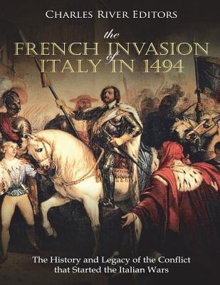 The French Invasion of Italy in 1494: The History and Legacy of the Conflict that Started the Italian Wars by Charles River