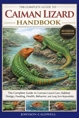 The Complete Guide to Caiman Lizard Handbook: The Complete Guide to Caiman Lizard Care, Habitat Design, Feeding, Health, Behavior, and Long-Term Respo by Caldwell, Johnson