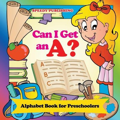 Can I Get an A?: Alphabet Book for Preschoolers by Speedy Publishing LLC