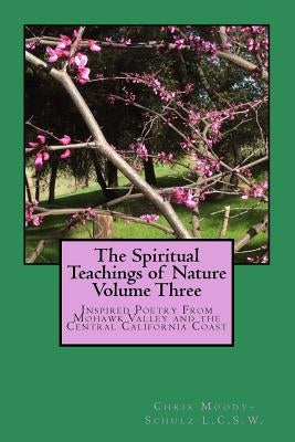 The Spiritual Teachings of Nature Volume 3: Inspired Poetry From Mohawk Valley and the Central California Coast by Moody-Schulz L. C. S., Chris