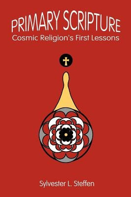 Primary Scripture: Cosmic Religion's First Lessons by Steffen, Sylvester L.