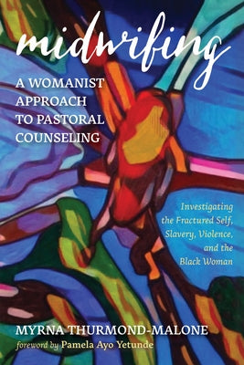 Midwifing-A Womanist Approach to Pastoral Counseling: Investigating the Fractured Self, Slavery, Violence, and the Black Woman by Thurmond-Malone, Myrna