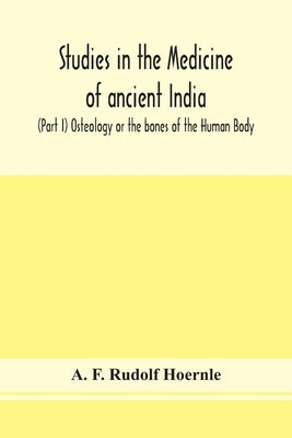 Studies in the medicine of ancient India; (Part I) Osteology or the bones of the Human Body by F. Rudolf Hoernle, A.