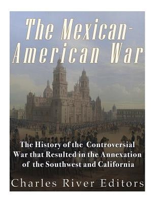 The Mexican-American War: The History of the Controversial War that Resulted in the Annexation of the Southwest and California by Charles River
