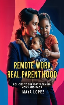 Remote Work, Real Parenthood: Policies to Support Working Moms and Dads by Lopez, Maya