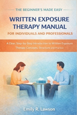 The Beginner's Made Easy Written Exposure Therapy Manual for Individuals and Professionals: A Clear, Step-by-Step Introduction to Written Exposure The by Emily R Lawson