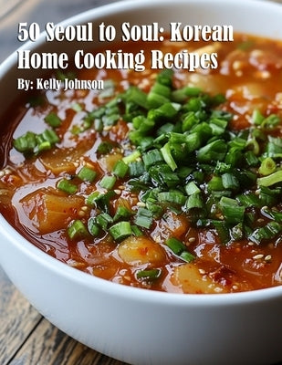 50 Seoul to Soul: Korean Home Cooking Recipes by Johnson, Kelly
