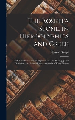 The Rosetta Stone, in Hieroglyphics and Greek: With Translations and an Explanation of the Hieroglyphical Characters, and Followed by an Appendix of K by Sharpe, Samuel
