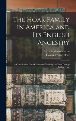 The Hoar Family in America and Its English Ancestry: a Compilation From Collections Made by the Hon. George Frisbie Hoar by Nourse, Henry Stedman 1831-1903