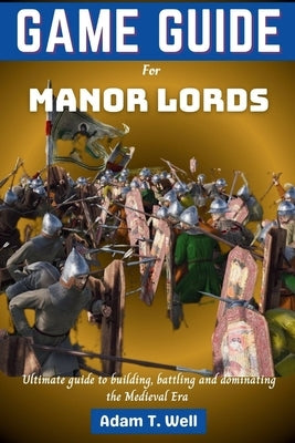Game guide for Manor Lords: Your ultimate guide to building, battling and dominating the Medieval Era by Well, Adam T.