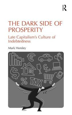 The Dark Side of Prosperity: Late Capitalism's Culture of Indebtedness by Horsley, Mark