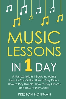 Music Lessons: In 1 Day - Bundle - The Only 5 Books You Need to Learn Guitar, Piano, Ukulele, Chords and Scales Today by Hoffman, Preston
