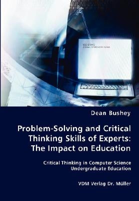 Problem-Solving and Critical Thinking Skills of Experts: The Impact on Education by Bushey, Dean