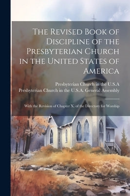 The Revised Book of Discipline of the Presbyterian Church in the United States of America: With the Revision of Chapter X. of the Directory for Worshi by Presbyterian Church in the U S a