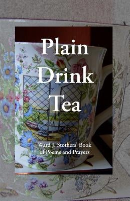 Plain Drink Tea: Ward J. Stothers' Book of Poems and Prayers by Stothers, Ward J.