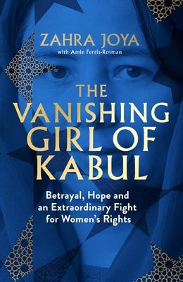 The Vanishing Girl of Kabul: Betrayal, Hope and an Extraordinary Fight for Women's Rights by Joya, Zahra