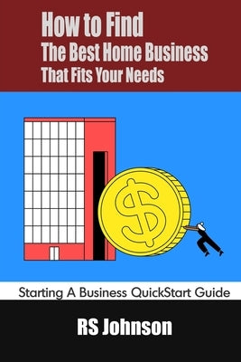 How to Find the Best Home Business that fits Your Needs: Starting a Business QuickStart Guide by Johnson, Rs
