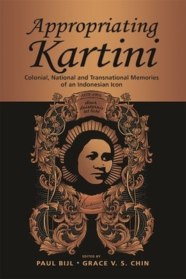 Appropriating Kartini: Colonial, National and Transnational Memories of an Indonesian Icon by Bijl, Paul