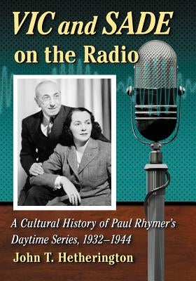 Vic and Sade on the Radio: A Cultural History of Paul Rhymer's Daytime Series, 1932-1944 by Hetherington, John T.