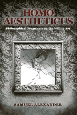 Homo Aestheticus: Philosophical Fragments on the Will to Art by Alexander, Samuel