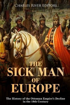 The Sick Man of Europe: The History of the Ottoman Empire's Decline in the 19th Century by Charles River