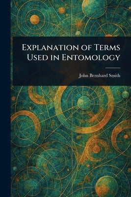 Explanation of Terms Used in Entomology by Smith, John Bernhard