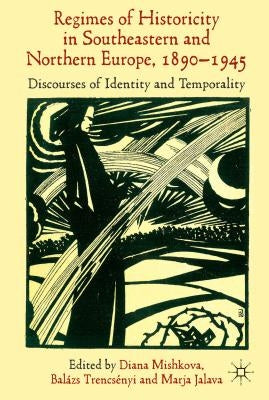 'Regimes of Historicity' in Southeastern and Northern Europe, 1890-1945: Discourses of Identity and Temporality by Mishkova, D.