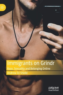 Immigrants on Grindr: Race, Sexuality and Belonging Online by Shield, Andrew Dj