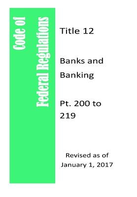 Code Of Federal Regulations Title 12, Banks and Banking, Pt. 200 to 209, Revised as of January 1, 2017 by Register (Us), Office of the Federal