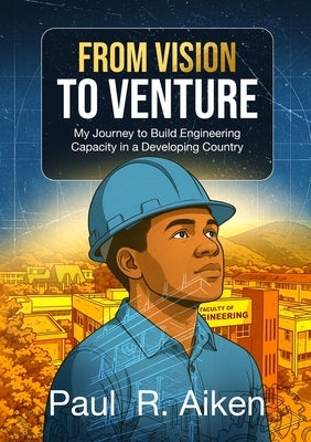 From Vision to Venture: My Journey to Build Engineering Capacity in a Developing Country by Aiken, Paul
