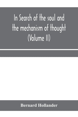 In search of the soul and the mechanism of thought, emotion, and conduct A Treatise in two Volumes Containing A Brief but Comprehensive History of the by Hollander, Bernard