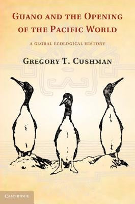 Guano and the Opening of the Pacific World: A Global Ecological History by Cushman, Gregory T.
