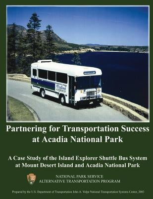 Partnering for Transportation Success at Arcadia National Park: A Case Study of the Island Explorer Shuttle Bus System at Mount Desert Island and Arca by U. S. Department of Transportation