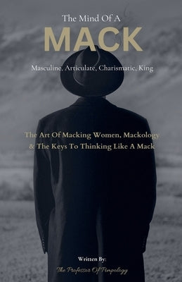 The Mind Of A MACK: Masculine Articulate & Charismatic King: The Art Of Macking Women, Mackology & The Keys To Thinking Like A Mack by Pimpology, The Of