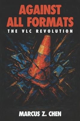 Against All Formats: The VLC Revolution: How Open Source Software Conquered Digital Media and Changed Technology Forever by Chen, Marcus Z.