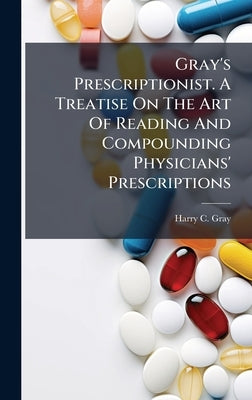 Gray's Prescriptionist. A Treatise On The Art Of Reading And Compounding Physicians' Prescriptions by Gray, Harry C.