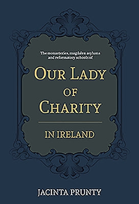 Our Lady of Charity in Ireland: The Monasteries, Magdalen Asylums, and Reformatory Schools, 1853-1973 by Prunty, Jacinta