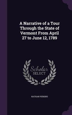 A Narrative of a Tour Through the State of Vermont From April 27 to June 12, 1789 by Perkins, Nathan