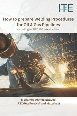 How to prepare Welding Procedures for Oil & Gas Pipelines: according to API 1104 latest edition by Elsayed P. E., Mohamed Ahmed