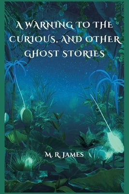 A Warning to the Curious, and Other Ghost Stories by James, M. R.