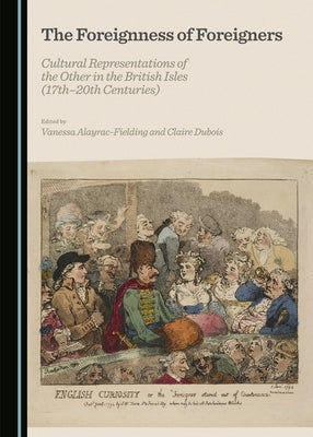 The Foreignness of Foreigners: Cultural Representations of the Other in the British Isles (17th-20th Centuries) by Alayrac-Fielding, Vanessa